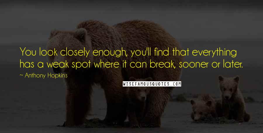 Anthony Hopkins Quotes: You look closely enough, you'll find that everything has a weak spot where it can break, sooner or later.