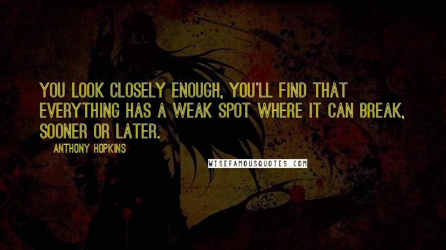 Anthony Hopkins Quotes: You look closely enough, you'll find that everything has a weak spot where it can break, sooner or later.