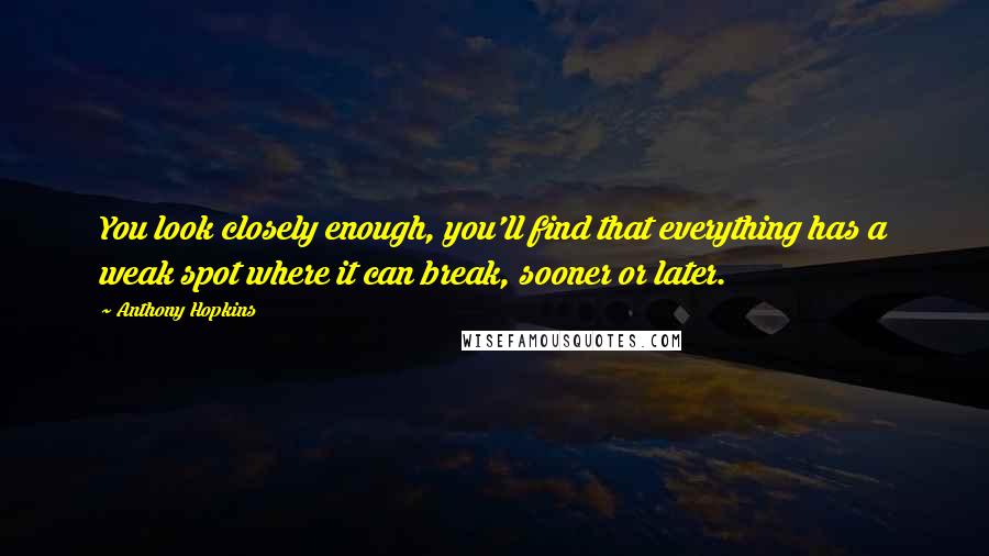 Anthony Hopkins Quotes: You look closely enough, you'll find that everything has a weak spot where it can break, sooner or later.