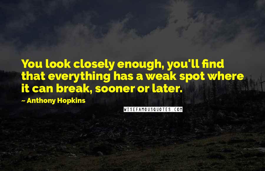 Anthony Hopkins Quotes: You look closely enough, you'll find that everything has a weak spot where it can break, sooner or later.