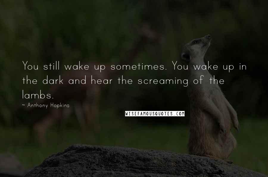 Anthony Hopkins Quotes: You still wake up sometimes. You wake up in the dark and hear the screaming of the lambs.