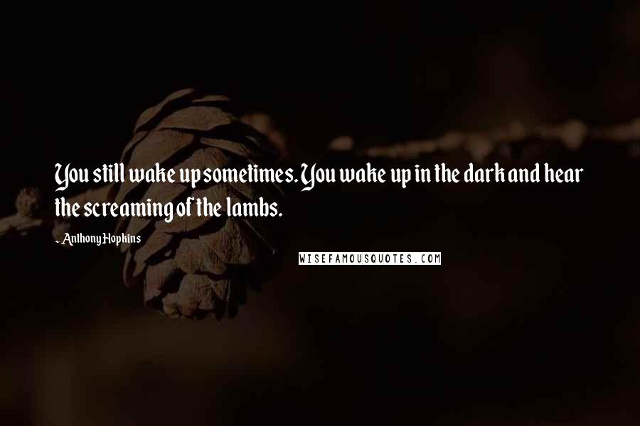 Anthony Hopkins Quotes: You still wake up sometimes. You wake up in the dark and hear the screaming of the lambs.