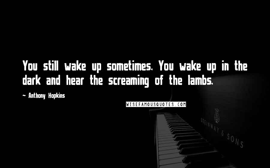 Anthony Hopkins Quotes: You still wake up sometimes. You wake up in the dark and hear the screaming of the lambs.