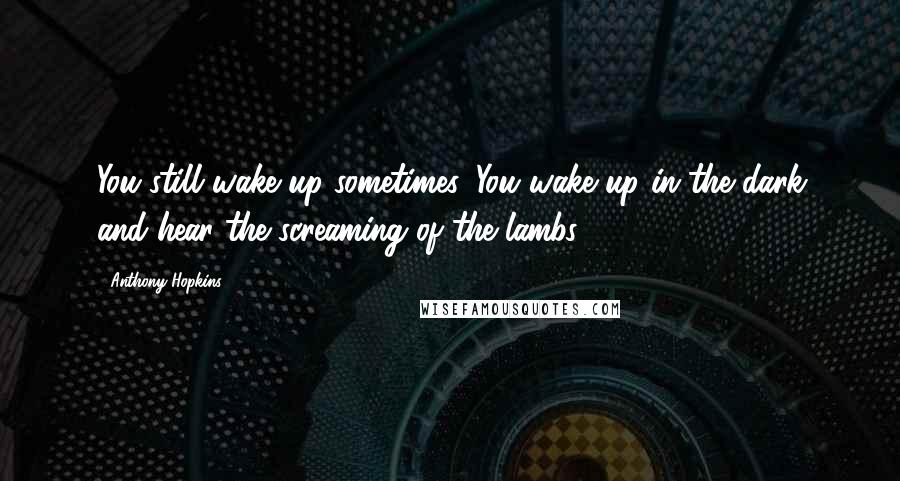 Anthony Hopkins Quotes: You still wake up sometimes. You wake up in the dark and hear the screaming of the lambs.