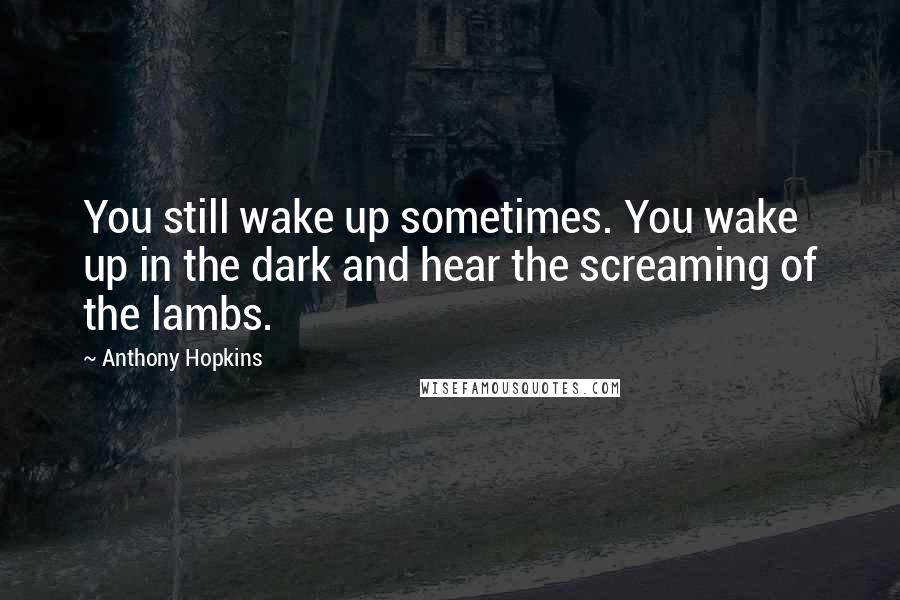 Anthony Hopkins Quotes: You still wake up sometimes. You wake up in the dark and hear the screaming of the lambs.