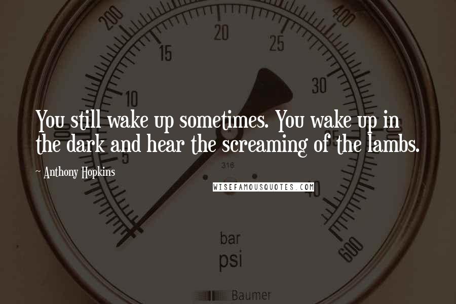 Anthony Hopkins Quotes: You still wake up sometimes. You wake up in the dark and hear the screaming of the lambs.