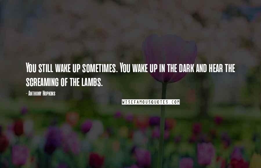 Anthony Hopkins Quotes: You still wake up sometimes. You wake up in the dark and hear the screaming of the lambs.