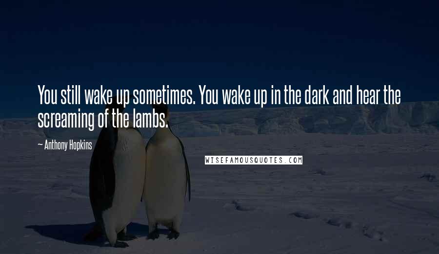 Anthony Hopkins Quotes: You still wake up sometimes. You wake up in the dark and hear the screaming of the lambs.