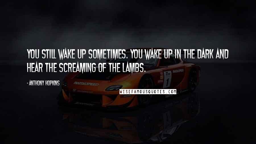 Anthony Hopkins Quotes: You still wake up sometimes. You wake up in the dark and hear the screaming of the lambs.