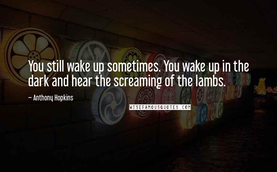 Anthony Hopkins Quotes: You still wake up sometimes. You wake up in the dark and hear the screaming of the lambs.