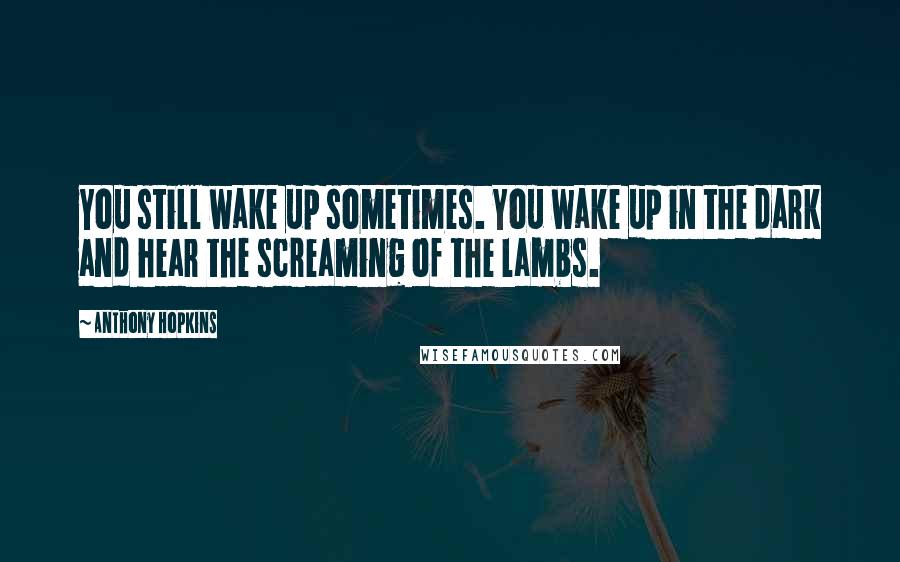 Anthony Hopkins Quotes: You still wake up sometimes. You wake up in the dark and hear the screaming of the lambs.