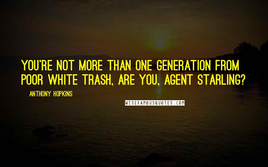 Anthony Hopkins Quotes: You're not more than one generation from poor white trash, are you, Agent Starling?