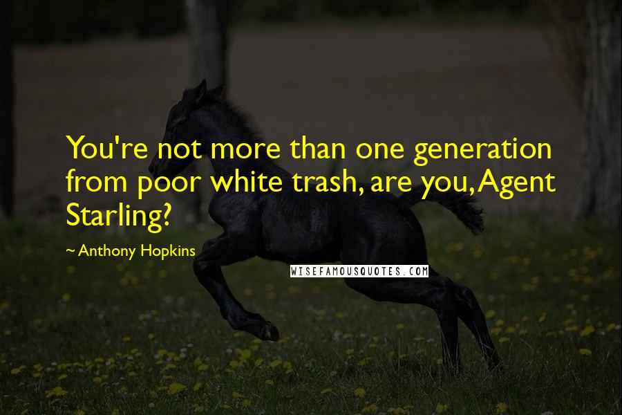Anthony Hopkins Quotes: You're not more than one generation from poor white trash, are you, Agent Starling?