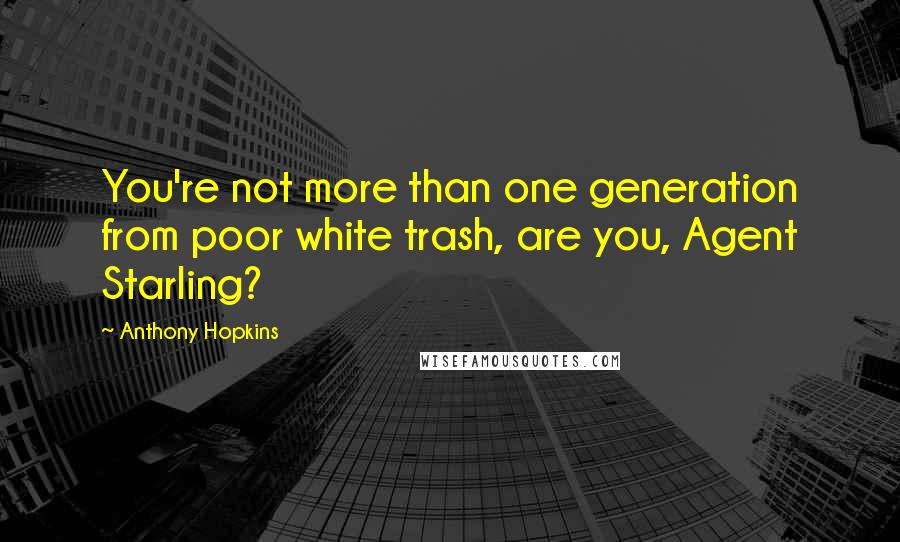 Anthony Hopkins Quotes: You're not more than one generation from poor white trash, are you, Agent Starling?