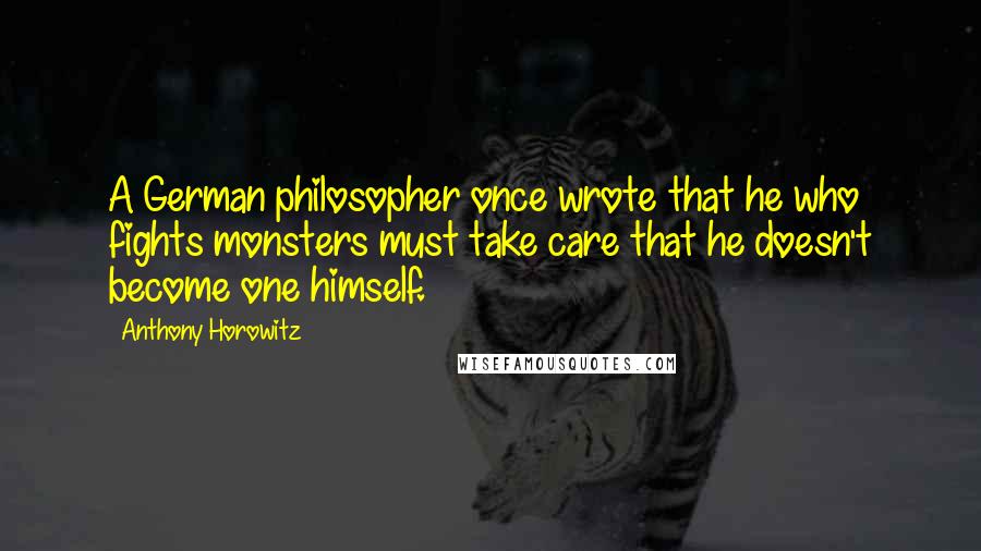 Anthony Horowitz Quotes: A German philosopher once wrote that he who fights monsters must take care that he doesn't become one himself.