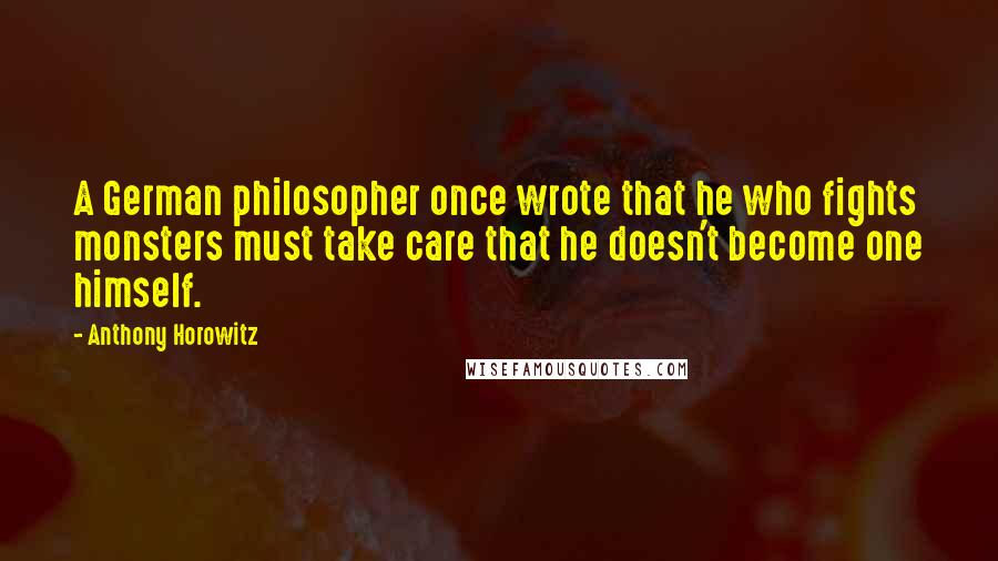 Anthony Horowitz Quotes: A German philosopher once wrote that he who fights monsters must take care that he doesn't become one himself.