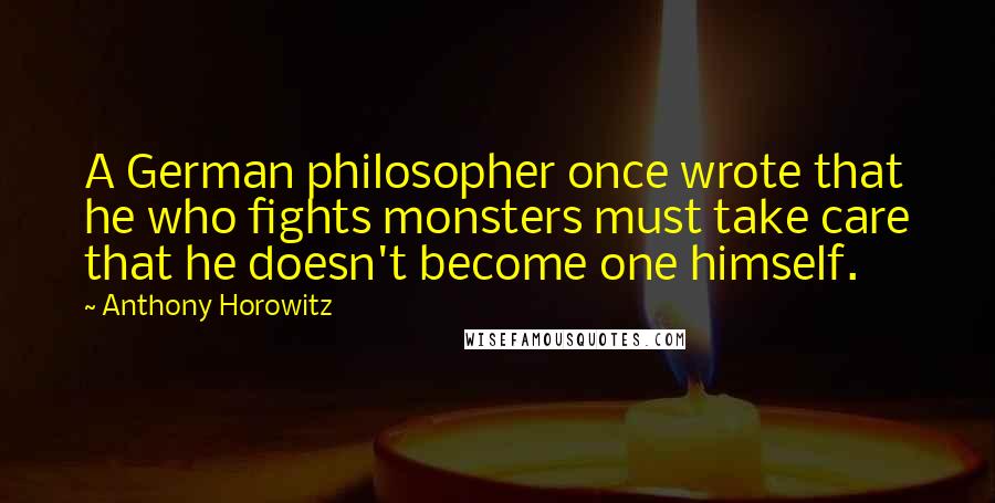 Anthony Horowitz Quotes: A German philosopher once wrote that he who fights monsters must take care that he doesn't become one himself.