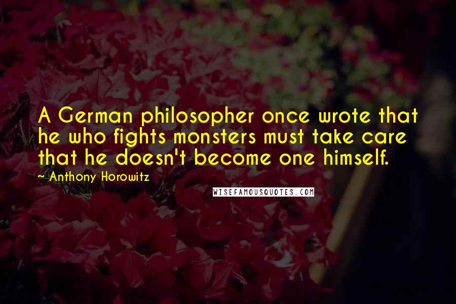 Anthony Horowitz Quotes: A German philosopher once wrote that he who fights monsters must take care that he doesn't become one himself.