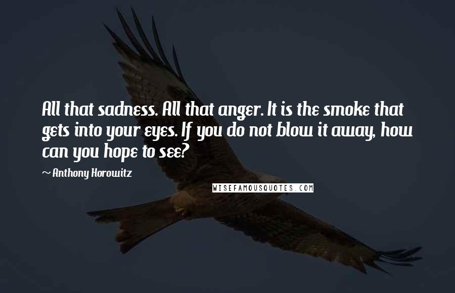 Anthony Horowitz Quotes: All that sadness. All that anger. It is the smoke that gets into your eyes. If you do not blow it away, how can you hope to see?