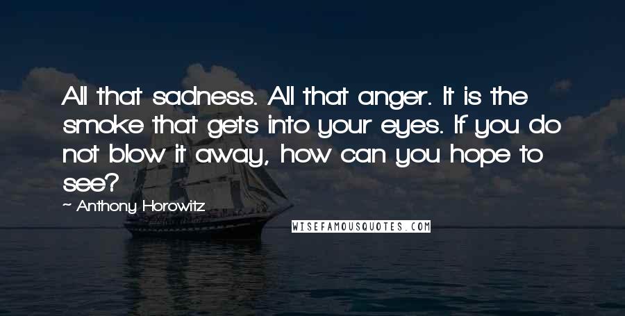 Anthony Horowitz Quotes: All that sadness. All that anger. It is the smoke that gets into your eyes. If you do not blow it away, how can you hope to see?