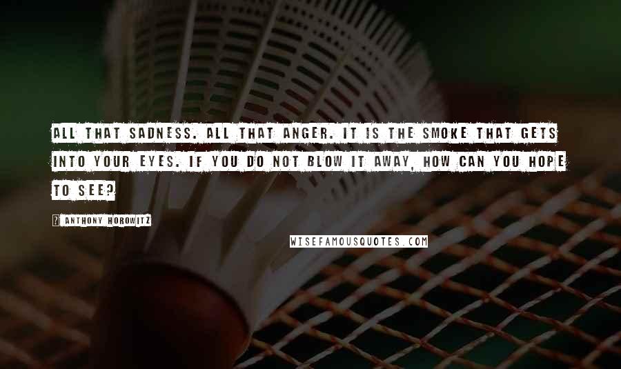 Anthony Horowitz Quotes: All that sadness. All that anger. It is the smoke that gets into your eyes. If you do not blow it away, how can you hope to see?