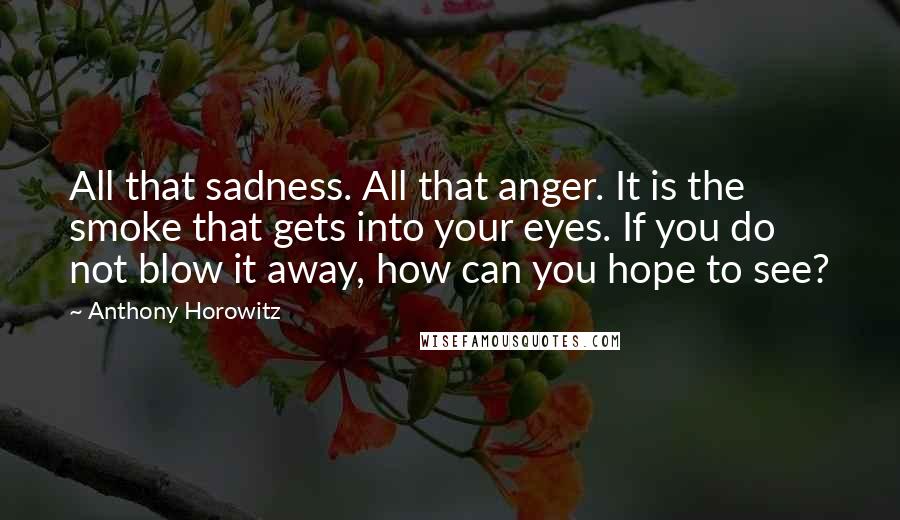 Anthony Horowitz Quotes: All that sadness. All that anger. It is the smoke that gets into your eyes. If you do not blow it away, how can you hope to see?