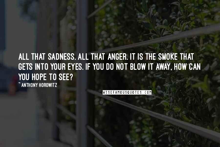 Anthony Horowitz Quotes: All that sadness. All that anger. It is the smoke that gets into your eyes. If you do not blow it away, how can you hope to see?