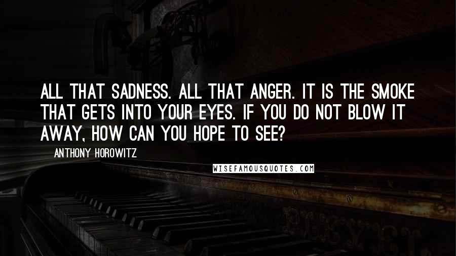 Anthony Horowitz Quotes: All that sadness. All that anger. It is the smoke that gets into your eyes. If you do not blow it away, how can you hope to see?