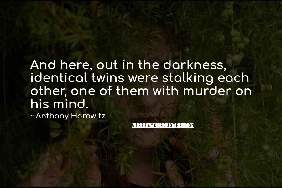 Anthony Horowitz Quotes: And here, out in the darkness, identical twins were stalking each other, one of them with murder on his mind.