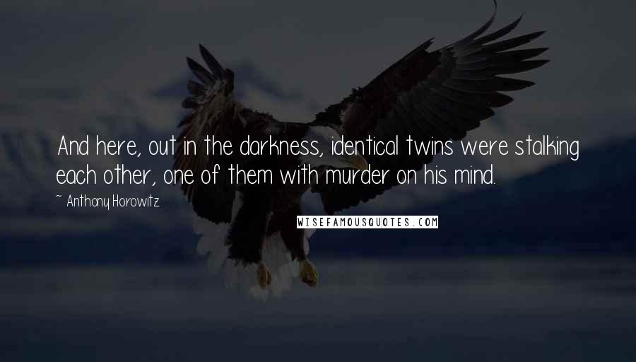 Anthony Horowitz Quotes: And here, out in the darkness, identical twins were stalking each other, one of them with murder on his mind.