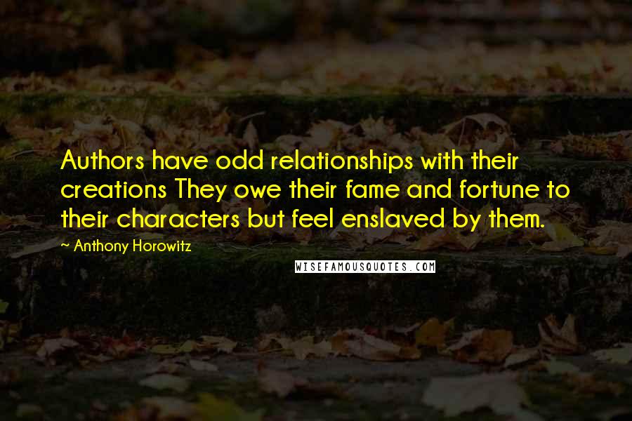 Anthony Horowitz Quotes: Authors have odd relationships with their creations They owe their fame and fortune to their characters but feel enslaved by them.