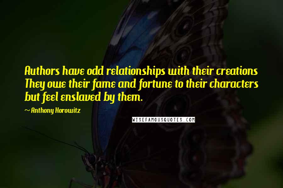 Anthony Horowitz Quotes: Authors have odd relationships with their creations They owe their fame and fortune to their characters but feel enslaved by them.