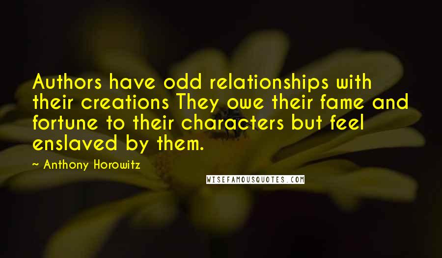 Anthony Horowitz Quotes: Authors have odd relationships with their creations They owe their fame and fortune to their characters but feel enslaved by them.