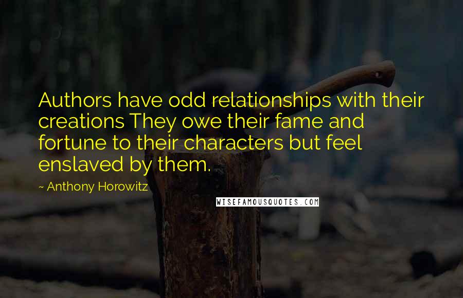 Anthony Horowitz Quotes: Authors have odd relationships with their creations They owe their fame and fortune to their characters but feel enslaved by them.