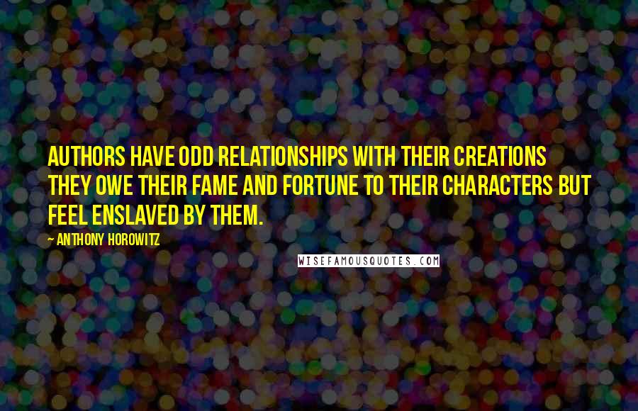 Anthony Horowitz Quotes: Authors have odd relationships with their creations They owe their fame and fortune to their characters but feel enslaved by them.