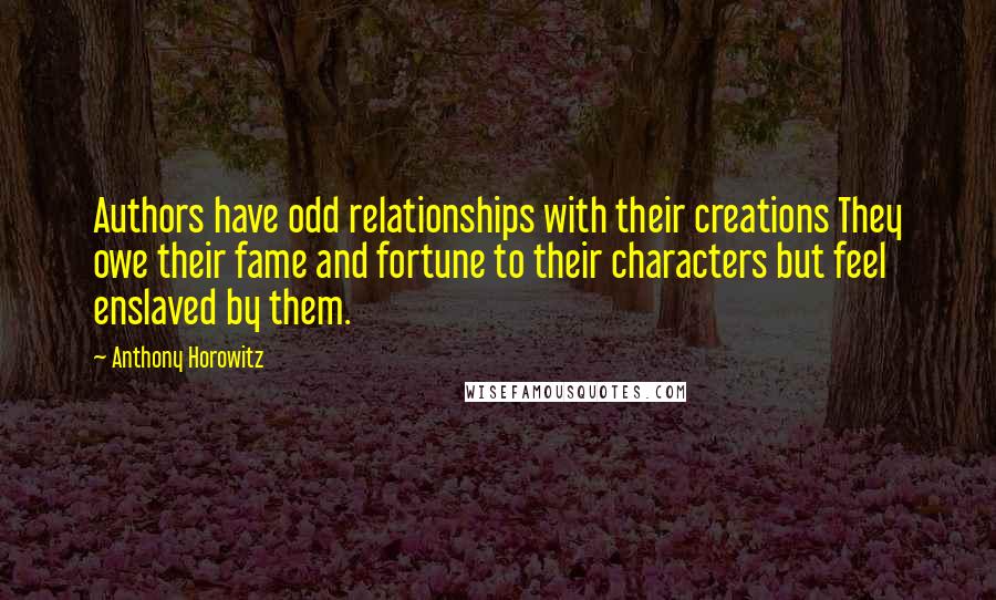 Anthony Horowitz Quotes: Authors have odd relationships with their creations They owe their fame and fortune to their characters but feel enslaved by them.
