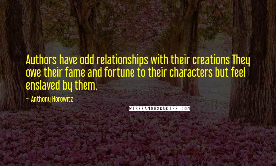 Anthony Horowitz Quotes: Authors have odd relationships with their creations They owe their fame and fortune to their characters but feel enslaved by them.