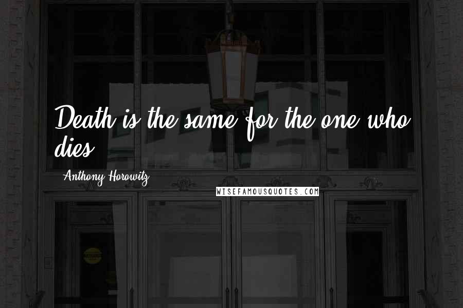 Anthony Horowitz Quotes: Death is the same for the one who dies.