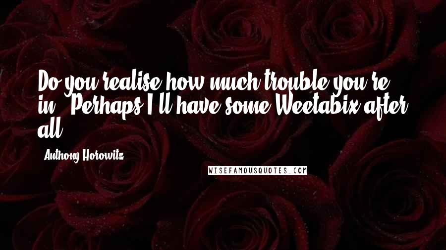 Anthony Horowitz Quotes: Do you realise how much trouble you're in?""Perhaps I'll have some Weetabix after all.