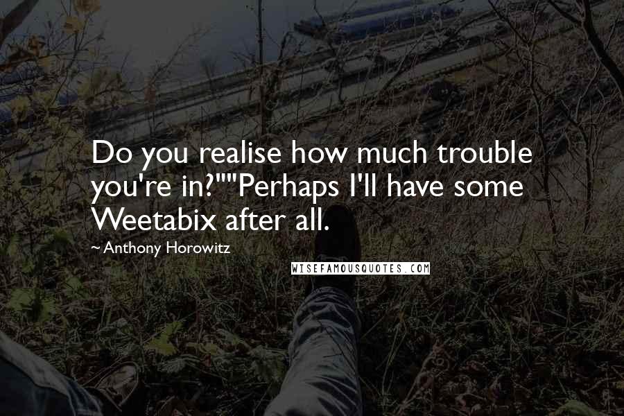 Anthony Horowitz Quotes: Do you realise how much trouble you're in?""Perhaps I'll have some Weetabix after all.