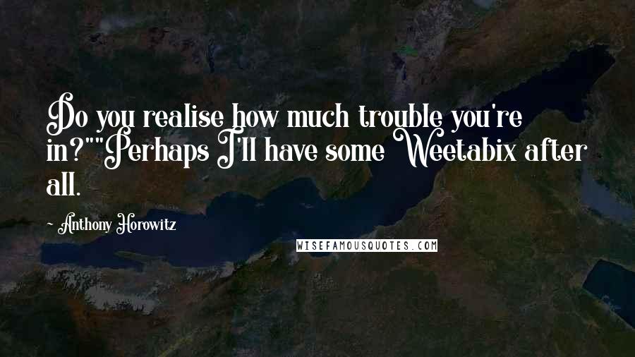 Anthony Horowitz Quotes: Do you realise how much trouble you're in?""Perhaps I'll have some Weetabix after all.