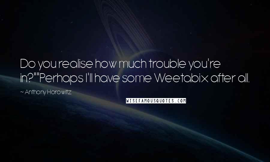 Anthony Horowitz Quotes: Do you realise how much trouble you're in?""Perhaps I'll have some Weetabix after all.