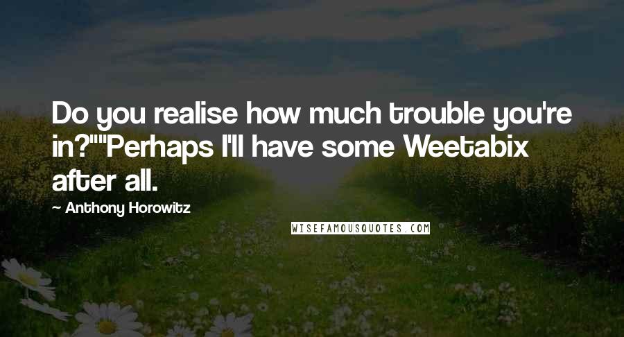 Anthony Horowitz Quotes: Do you realise how much trouble you're in?""Perhaps I'll have some Weetabix after all.