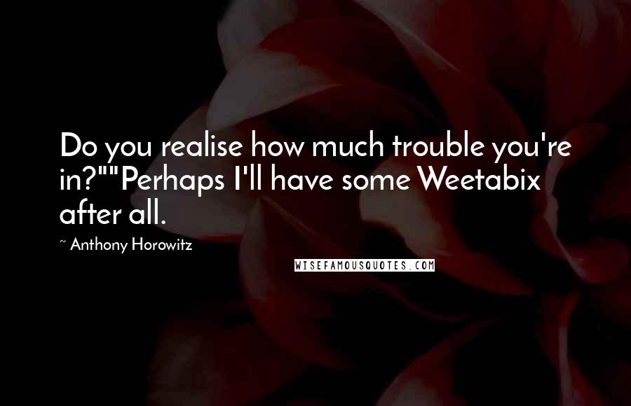Anthony Horowitz Quotes: Do you realise how much trouble you're in?""Perhaps I'll have some Weetabix after all.