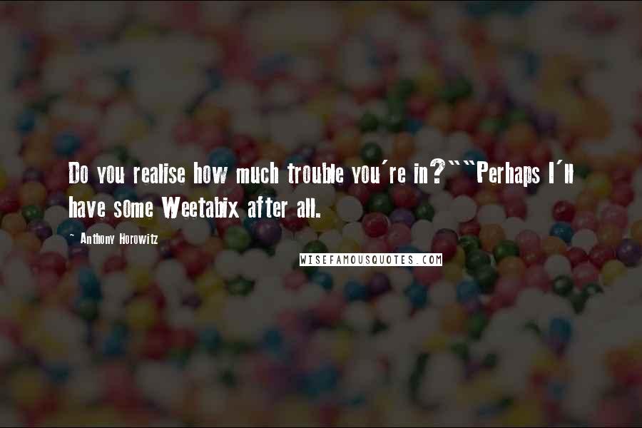 Anthony Horowitz Quotes: Do you realise how much trouble you're in?""Perhaps I'll have some Weetabix after all.