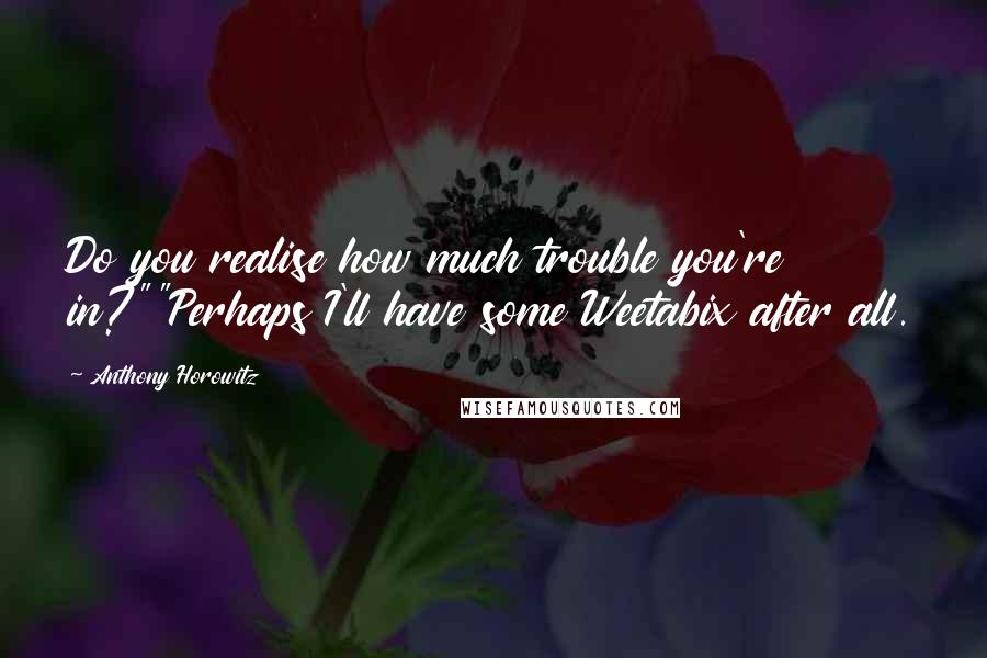 Anthony Horowitz Quotes: Do you realise how much trouble you're in?""Perhaps I'll have some Weetabix after all.