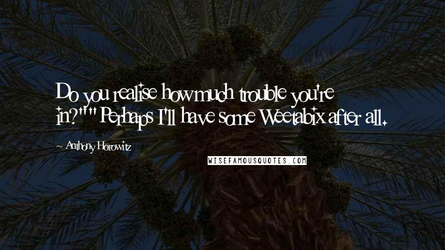 Anthony Horowitz Quotes: Do you realise how much trouble you're in?""Perhaps I'll have some Weetabix after all.