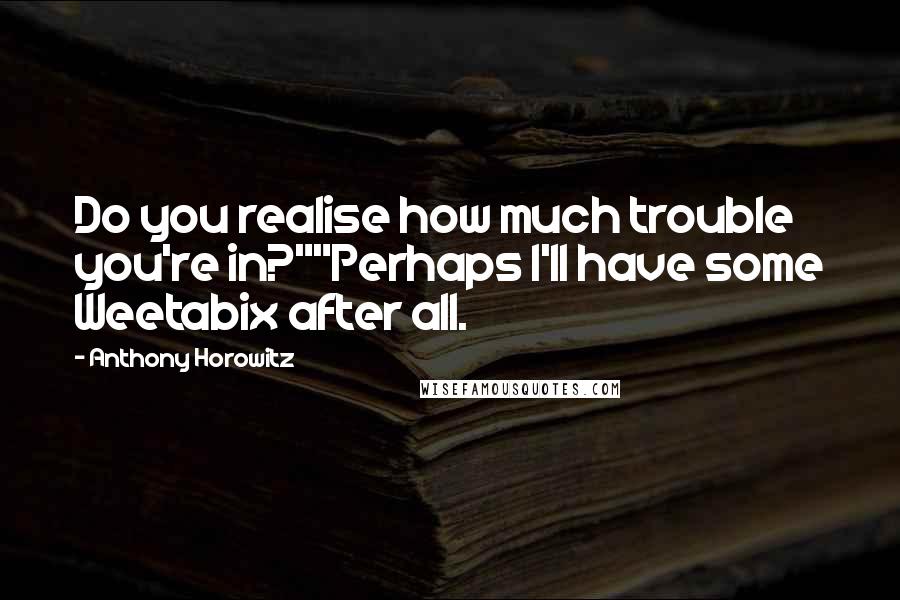 Anthony Horowitz Quotes: Do you realise how much trouble you're in?""Perhaps I'll have some Weetabix after all.