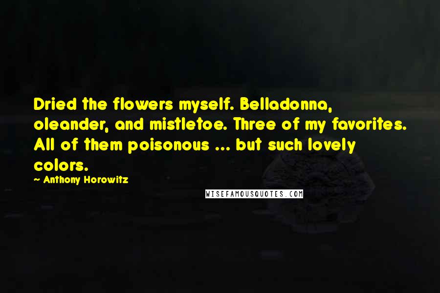 Anthony Horowitz Quotes: Dried the flowers myself. Belladonna, oleander, and mistletoe. Three of my favorites. All of them poisonous ... but such lovely colors.
