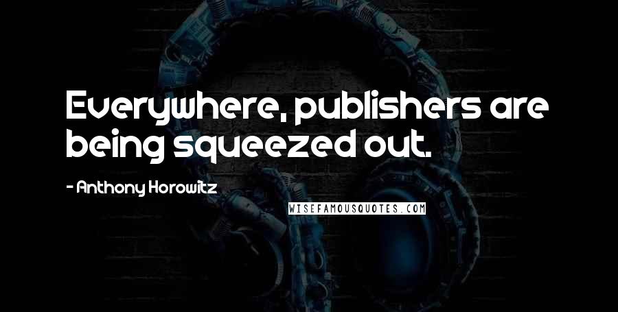 Anthony Horowitz Quotes: Everywhere, publishers are being squeezed out.